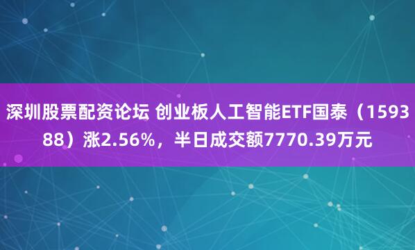 深圳股票配资论坛 创业板人工智能ETF国泰（159388）涨2.56%，半日成交额7770.39万元