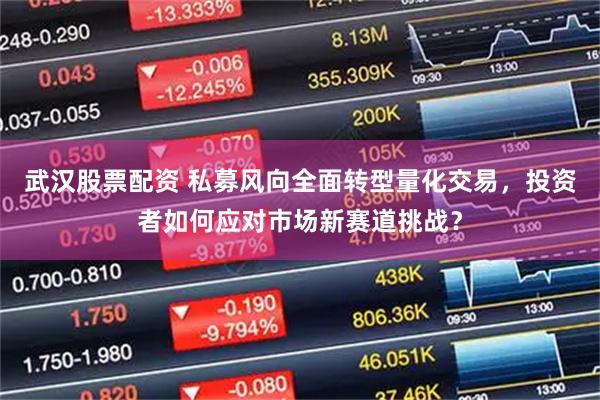 武汉股票配资 私募风向全面转型量化交易，投资者如何应对市场新赛道挑战？