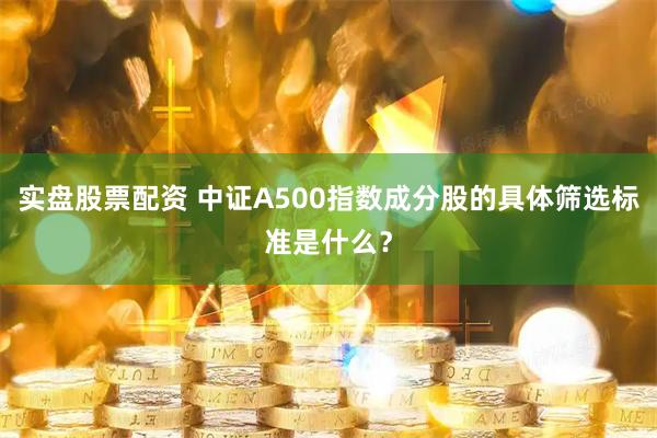 实盘股票配资 中证A500指数成分股的具体筛选标准是什么？