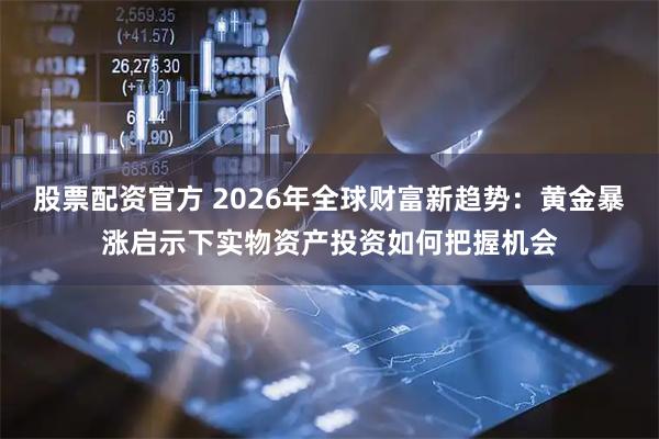 股票配资官方 2026年全球财富新趋势：黄金暴涨启示下实物资产投资如何把握机会